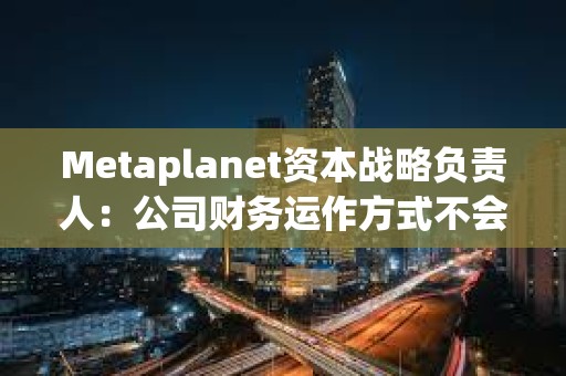 Metaplanet資本戰(zhàn)略負(fù)責(zé)人：公司財(cái)務(wù)運(yùn)作方式不會(huì)產(chǎn)生現(xiàn)金流風(fēng)險(xiǎn)，未考慮向銀行借錢(qián)