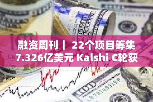 融資周刊丨 22個(gè)項(xiàng)目籌集7.326億美元 Kalshi C輪獲投1.85億美元
